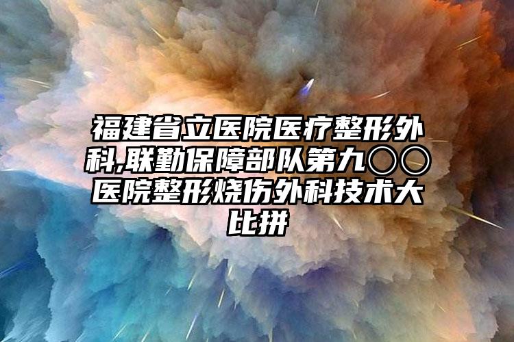 福建省立医院医疗整形外科,联勤保障部队第九〇〇医院整形烧伤外科技术大比拼