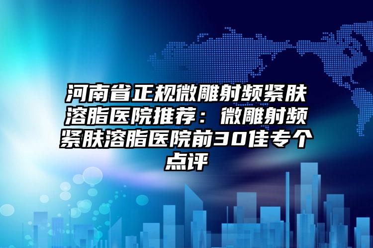 河南省正规微雕射频紧肤溶脂医院推荐：微雕射频紧肤溶脂医院前30佳专个点评