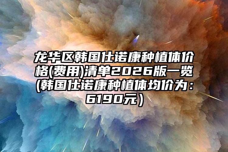龙华区韩国仕诺康种植体价格(费用)清单2026版一览(韩国仕诺康种植体均价为：6190元）