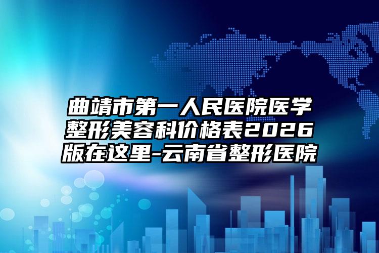 曲靖市第一人民医院医学整形美容科价格表2026版在这里-云南省整形医院