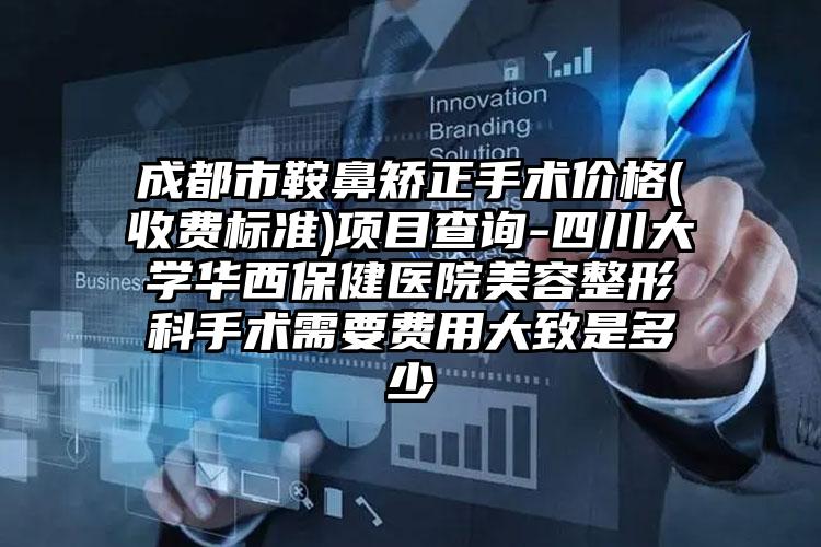 成都市鞍鼻矫正手术价格(收费标准)项目查询-四川大学华西保健医院美容整形科手术需要费用大致是多少