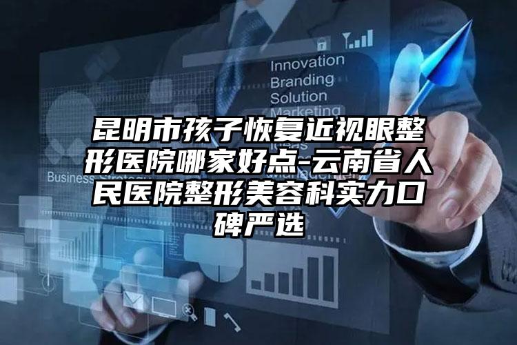 昆明市孩子恢复近视眼整形医院哪家好点-云南省人民医院整形美容科实力口碑严选