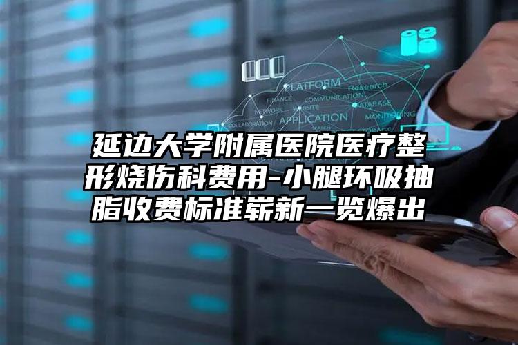 延边大学附属医院医疗整形烧伤科费用-小腿环吸抽脂收费标准崭新一览爆出