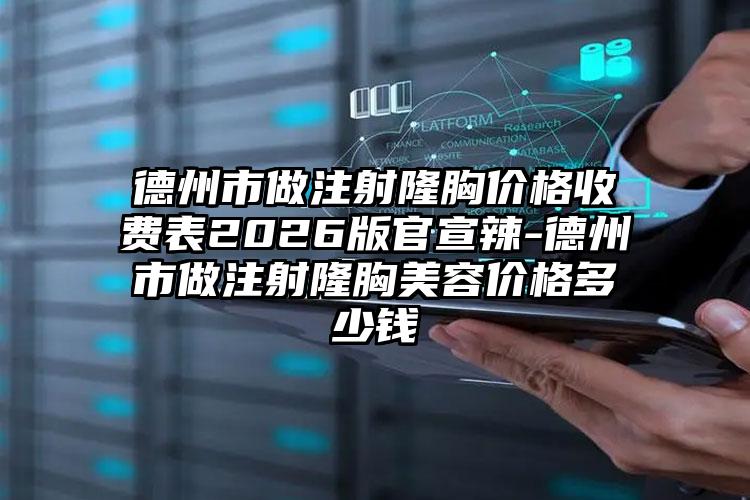 德州市做注射隆胸价格收费表2026版官宣辣-德州市做注射隆胸美容价格多少钱