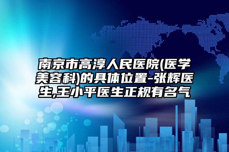 南京市高淳人民医院(医学美容科)的具体位置-张辉医生,王小平医生正规有名气