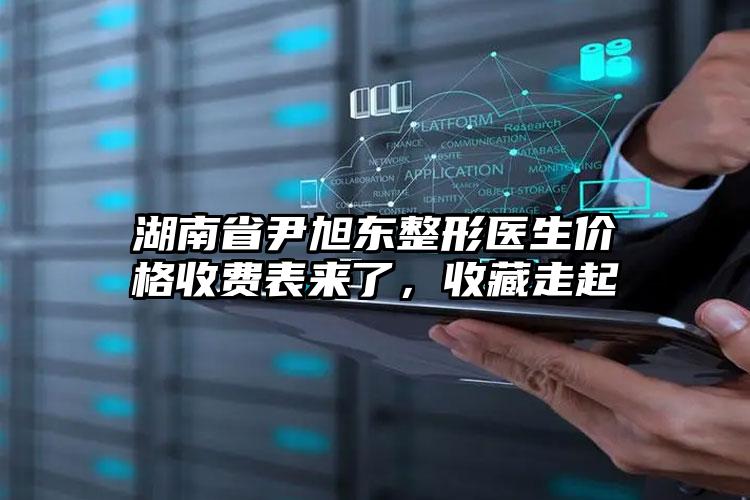 湖南省尹旭东整形医生价格收费表来了,收藏走起