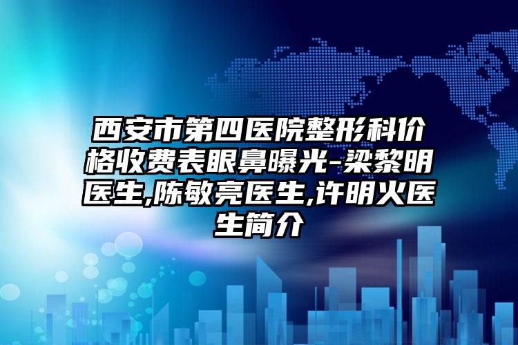 西安市第四医院整形科价格收费表眼鼻曝光-梁黎明医生,陈敏亮医生,许明火医生简介