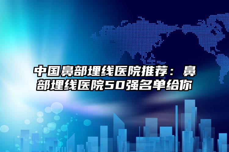 中国鼻部埋线医院推荐：鼻部埋线医院50强名单给你