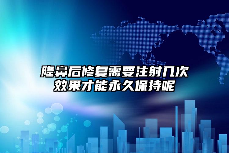 隆鼻后修复需要注射几次效果才能永久保持呢