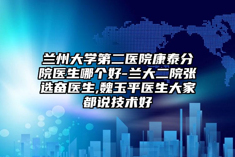 兰州大学第二医院康泰分院医生哪个好-兰大二院张选奋医生,魏玉平医生大家都说技术好