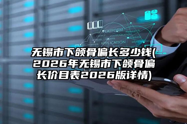 无锡市下颌骨偏长多少钱(2026年无锡市下颌骨偏长价目表2026版详情)