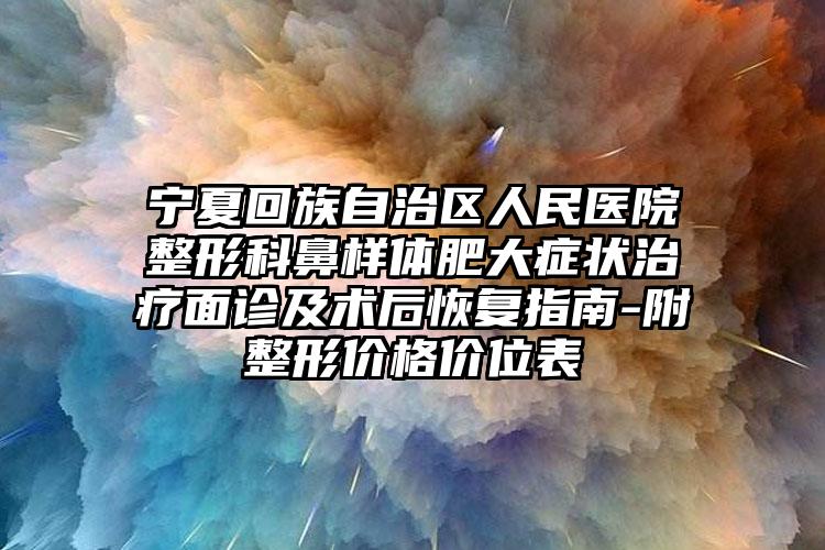 宁夏回族自治区人民医院整形科鼻样体肥大症状治疗面诊及术后恢复指南-附整形价格价位表