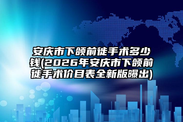安庆市下颌前徙手术多少钱(2026年安庆市下颌前徙手术价目表全新版曝出)
