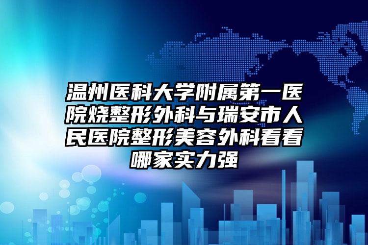 温州医科大学附属第一医院烧整形外科与瑞安市人民医院整形美容外科看看哪家实力强