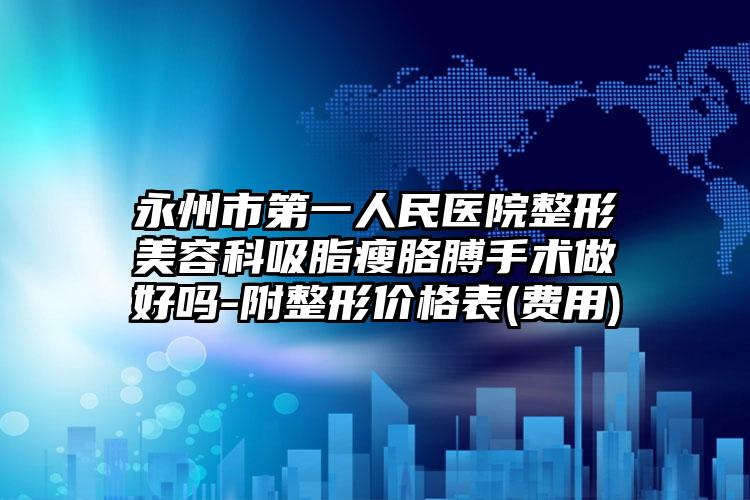 永州市第一人民医院整形美容科吸脂瘦胳膊手术做好吗-附整形价格表(费用)