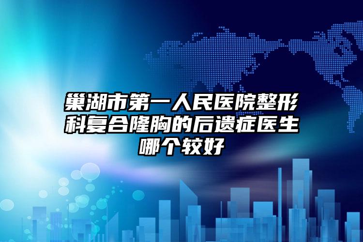 巢湖市第一人民医院整形科复合隆胸的后遗症医生哪个较好