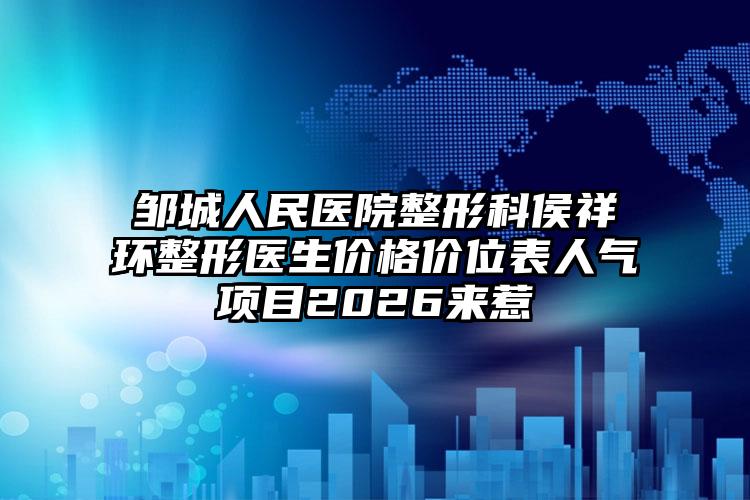 邹城人民医院整形科侯祥环整形医生价格价位表人气项目2026来惹