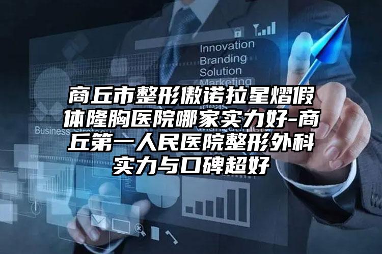 商丘市整形傲诺拉星熠假体隆胸医院哪家实力好-商丘第一人民医院整形外科实力与口碑超好