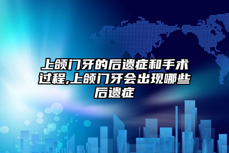 上颌门牙的后遗症和手术过程,上颌门牙会出现哪些后遗症