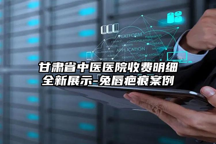 甘肃省中医医院收费明细全新展示-兔唇疤痕案例