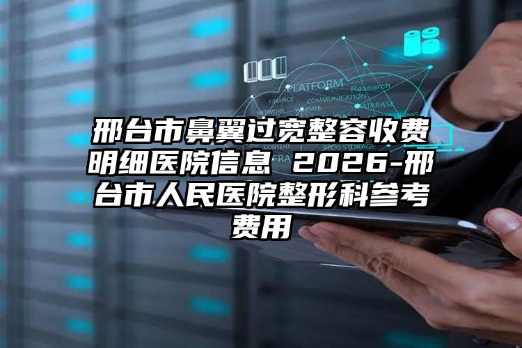 邢台市鼻翼过宽整容收费明细医院信息 2026-邢台市人民医院整形科参考费用