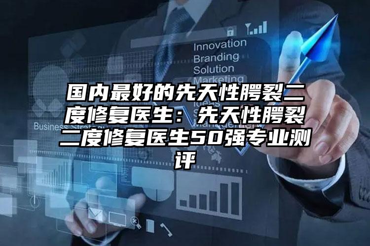 国内最好的先天性腭裂二度修复医生:先天性腭裂二度修复医生50强专业测评