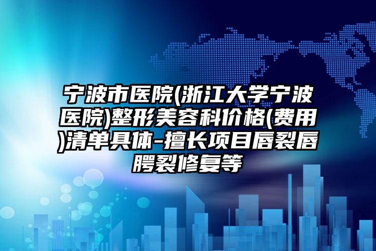 宁波市医院(浙江大学宁波医院)整形美容科价格(费用)清单具体-擅长项目唇裂唇腭裂修复等