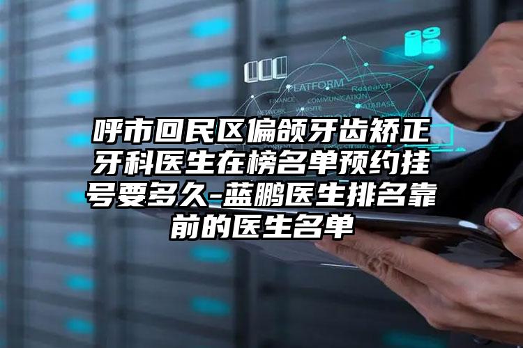 呼市回民区偏颌牙齿矫正牙科医生在榜名单预约挂号要多久-蓝鹏医生排名靠前的医生名单