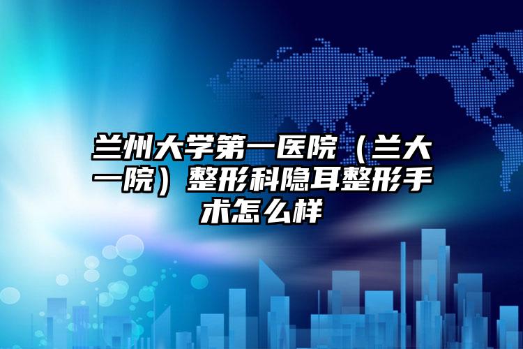兰州大学第一医院（兰大一院）整形科隐耳整形手术怎么样