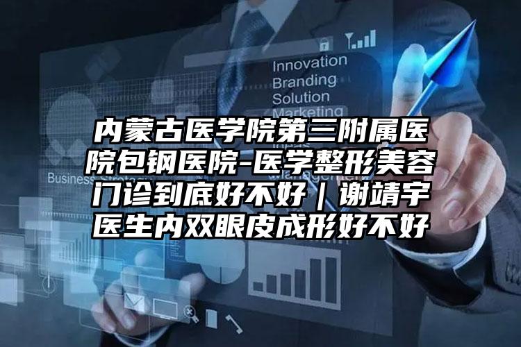 内蒙古医学院第三附属医院包钢医院-医学整形美容门诊到底好不好｜谢靖宇医生内双眼皮成形好不好