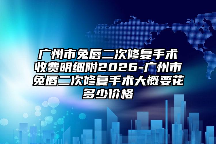 广州市兔唇二次修复手术收费明细附2026-广州市兔唇二次修复手术大概要花多少价格