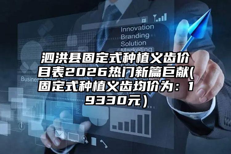 泗洪县固定式种植义齿价目表2026热门新篇巨献(固定式种植义齿均价为：19330元）