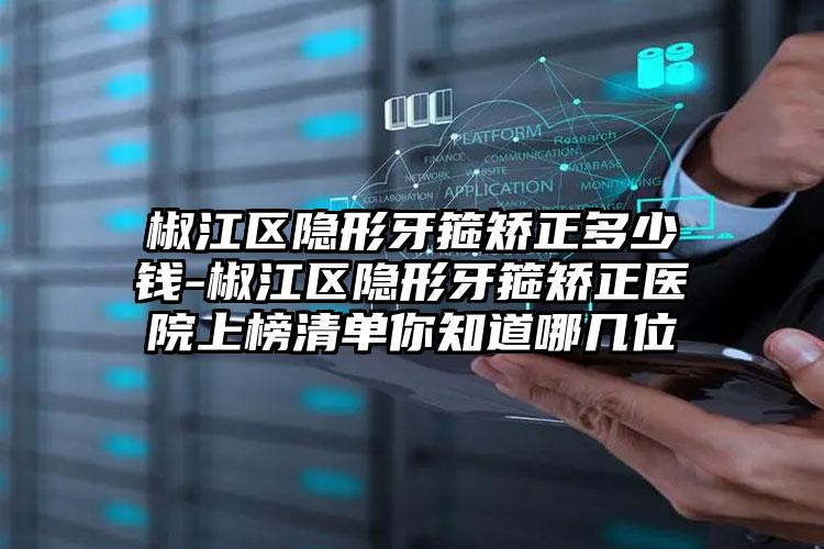 椒江区隐形牙箍矫正多少钱-椒江区隐形牙箍矫正医院上榜清单你知道哪几位