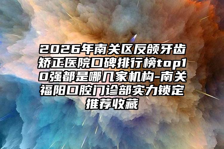 2026年南关区反颌牙齿矫正医院口碑排行榜top10强都是哪几家机构-南关福阳口腔门诊部实力锁定推荐收藏