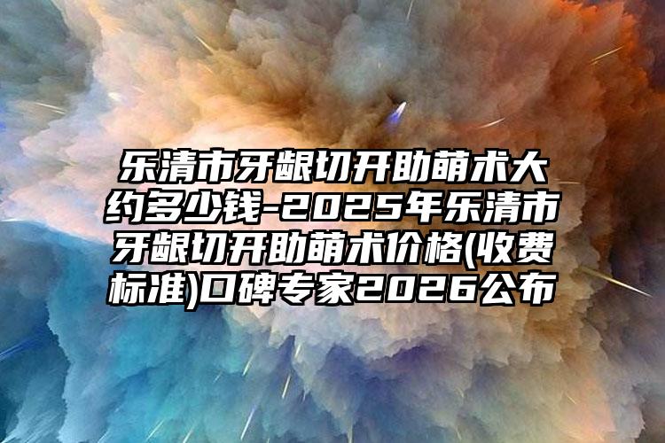 乐清市牙龈切开助萌术大约多少钱-2025年乐清市牙龈切开助萌术价格(收费标准)口碑专家2026公布