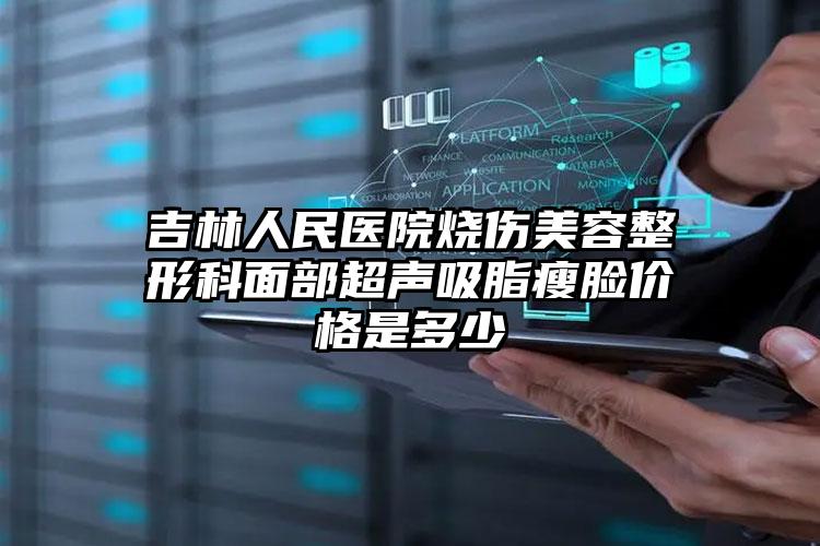 吉林人民医院烧伤美容整形科面部超声吸脂瘦脸价格是多少