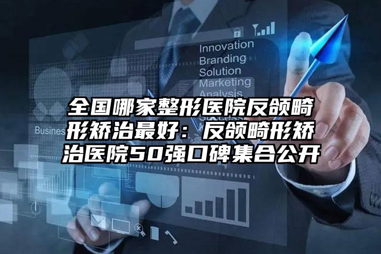 全国哪家整形医院反颌畸形矫治最好：反颌畸形矫治医院50强口碑集合公开