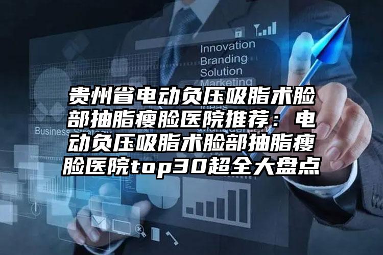 贵州省电动负压吸脂术脸部抽脂瘦脸医院推荐：电动负压吸脂术脸部抽脂瘦脸医院top30超全大盘点