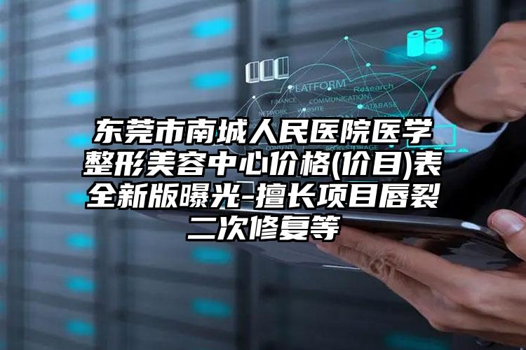东莞市南城人民医院医学整形美容中心价格(价目)表全新版曝光-擅长项目唇裂二次修复等
