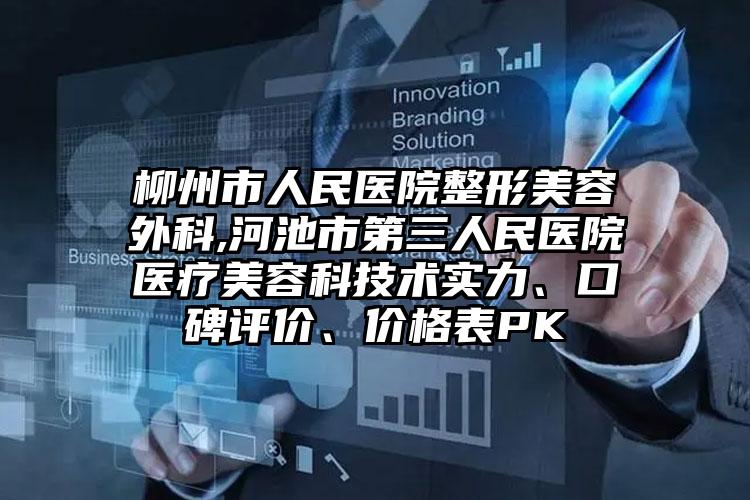柳州市人民医院整形美容外科,河池市第三人民医院医疗美容科技术实力、口碑评价、价格表PK