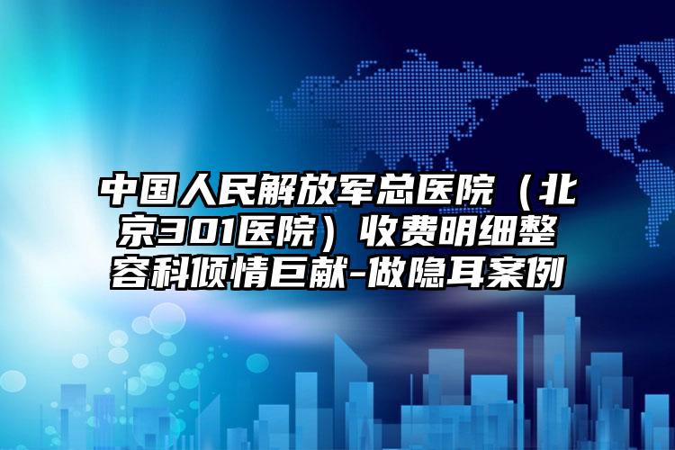 中国人民解放军总医院（北京301医院）收费明细整容科倾情巨献-做隐耳案例