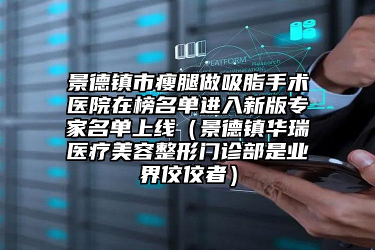 景德镇市瘦腿做吸脂手术医院在榜名单进入新版专家名单上线（景德镇华瑞医疗美容整形门诊部是业界佼佼者）