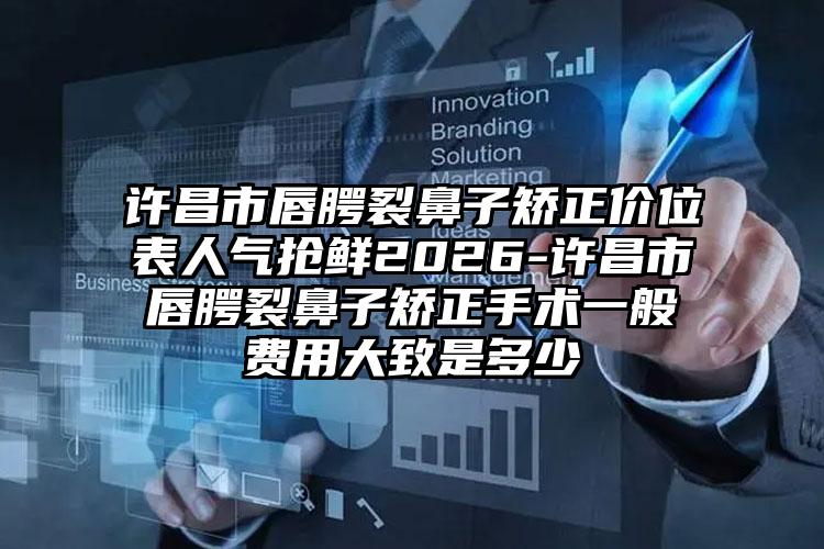 许昌市唇腭裂鼻子矫正价位表人气抢鲜2026-许昌市唇腭裂鼻子矫正手术一般费用大致是多少
