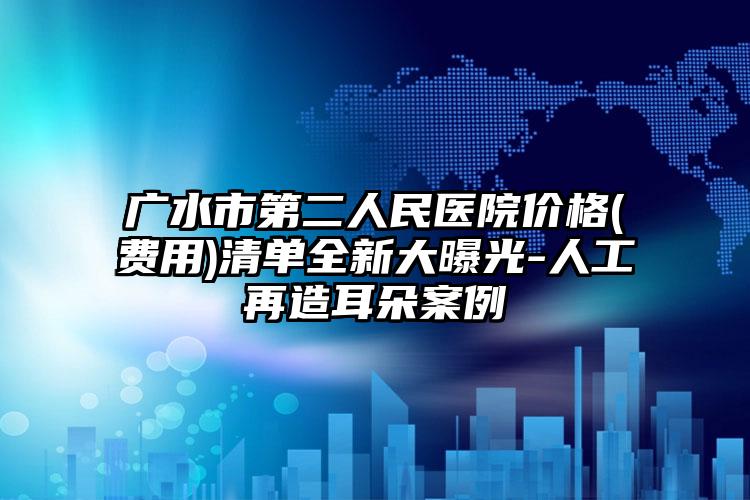 广水市第二人民医院价格(费用)清单全新大曝光-人工再造耳朵案例