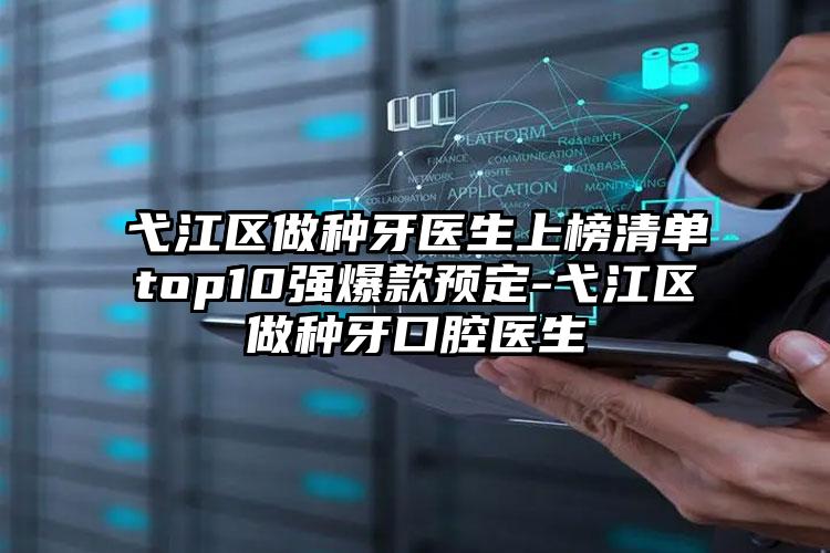 弋江区做种牙医生上榜清单top10强爆款预定-弋江区做种牙口腔医生