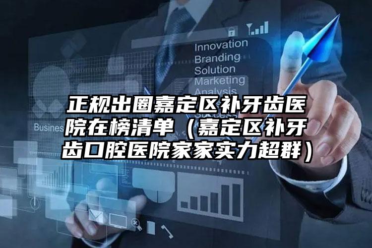 正规出圈嘉定区补牙齿医院在榜清单（嘉定区补牙齿口腔医院家家实力超群）