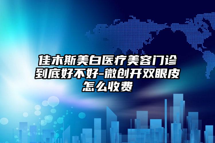 佳木斯美白医疗美容门诊到底好不好-微创开双眼皮怎么收费