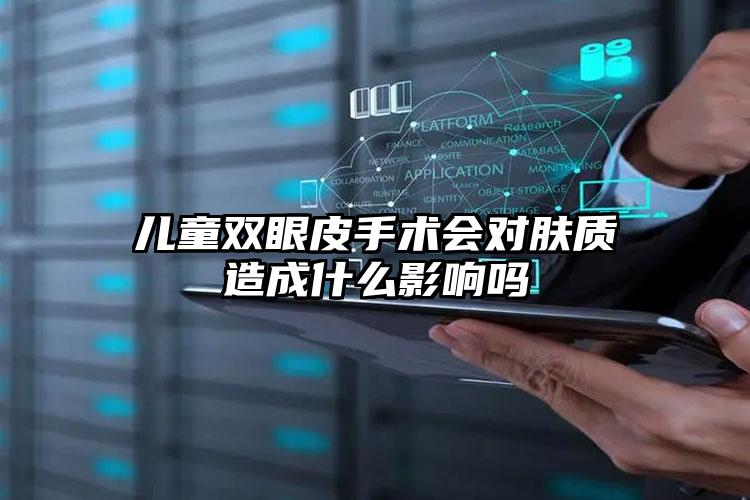 儿童双眼皮手术会对肤质造成什么影响吗