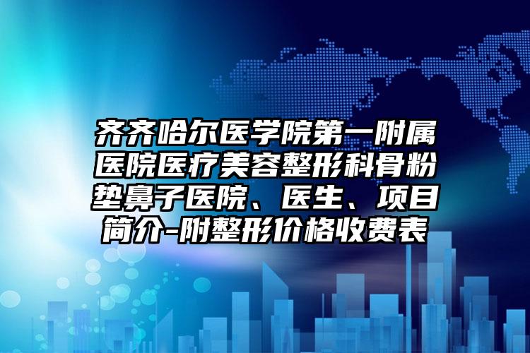 齐齐哈尔医学院第一附属医院医疗美容整形科骨粉垫鼻子医院、医生、项目简介-附整形价格收费表