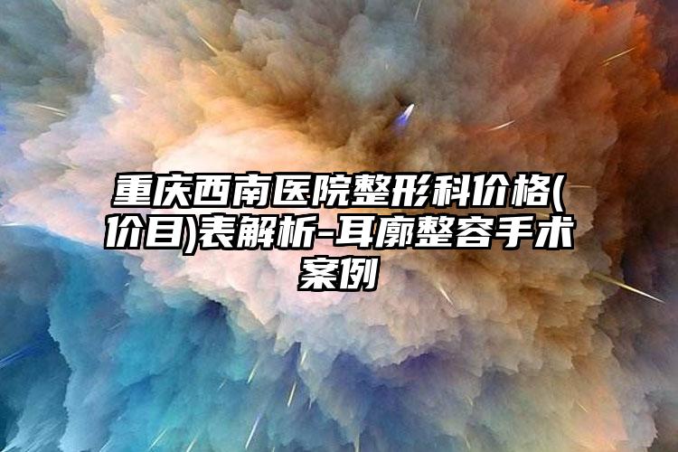 重庆西南医院整形科价格(价目)表解析-耳廓整容手术案例